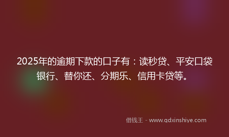 2025年的逾期下款的口子有：读秒贷、平安口袋银行、替你还、分期乐、信用卡贷等。