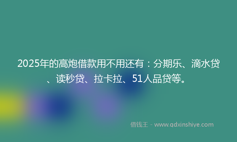 2025年的高炮借款用不用还有：分期乐、滴水贷、读秒贷、拉卡拉、51人品贷等。