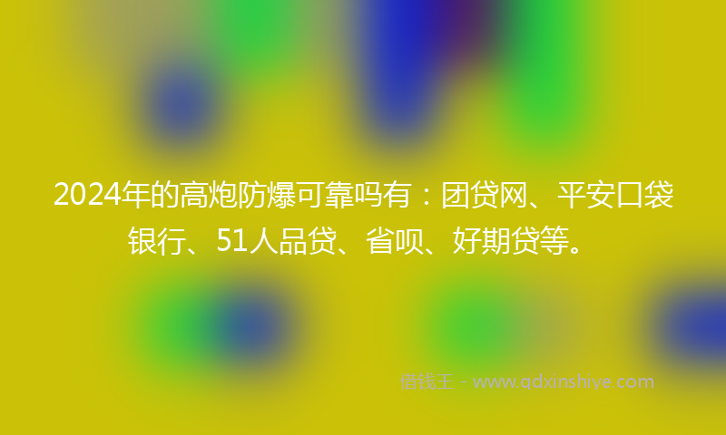 2024年的高炮防爆可靠吗有：团贷网、平安口袋银行、51人品贷、省呗、好期贷等。