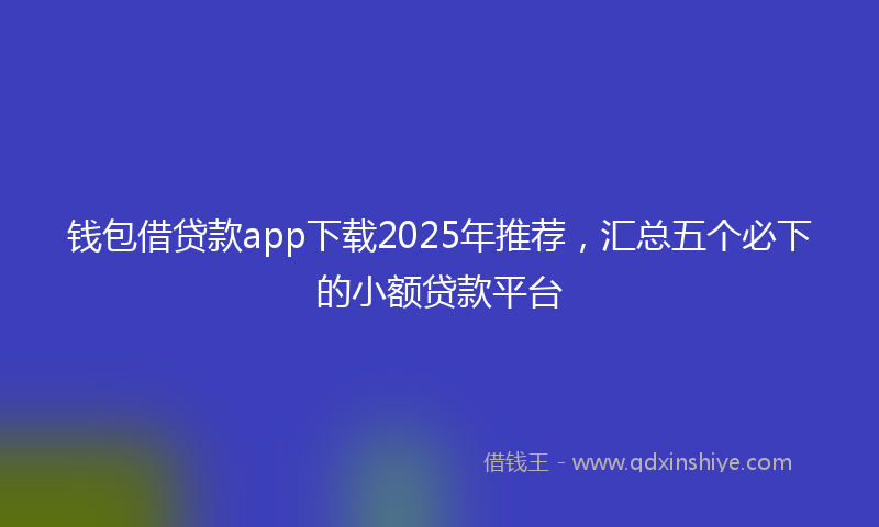 钱包借贷款app下载2025年推荐，汇总五个必下的小额贷款平台