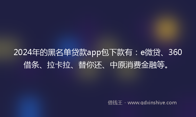 2024年的黑名单贷款app包下款有：e微贷、360借条、拉卡拉、替你还、中原消费金融等。