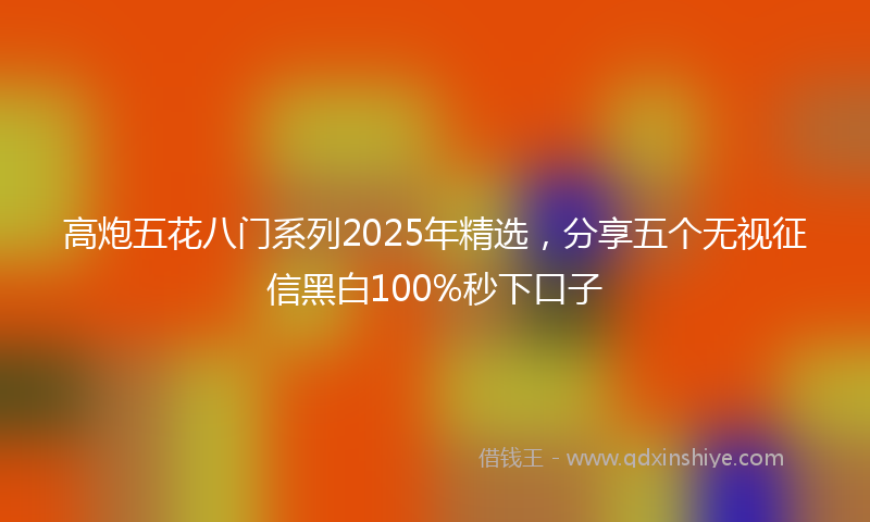 高炮五花八门系列2025年精选，分享五个无视征信黑白100%秒下口子