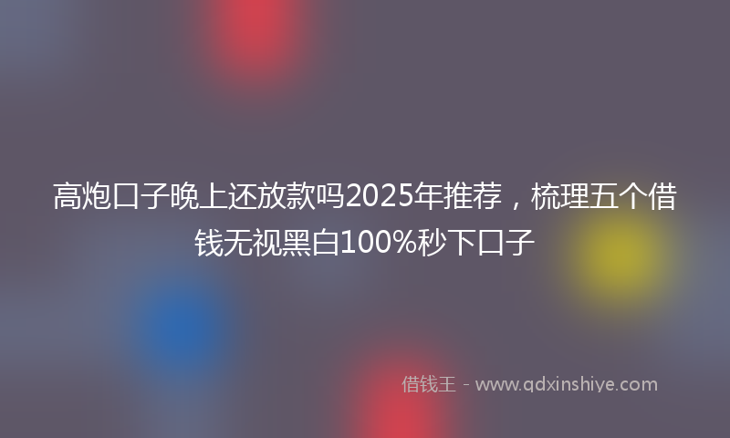 高炮口子晚上还放款吗2025年推荐，梳理五个借钱无视黑白100%秒下口子