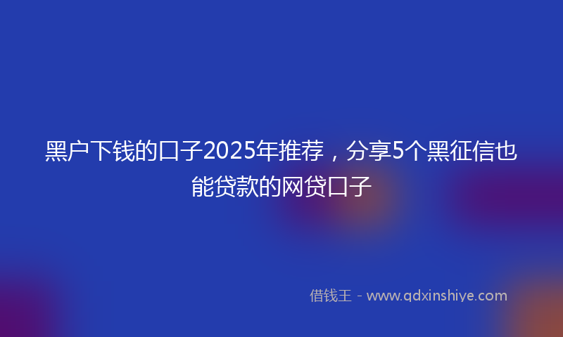 黑户下钱的口子2025年推荐，分享5个黑征信也能贷款的网贷口子
