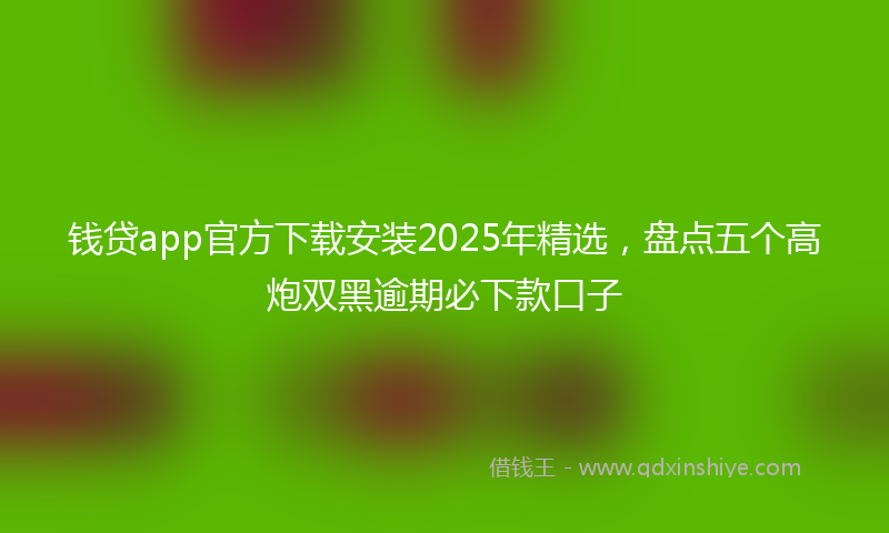 钱贷app官方下载安装2025年精选，盘点五个高炮双黑逾期必下款口子
