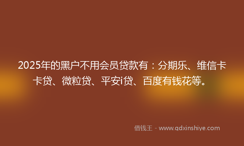 2025年的黑户不用会员贷款有：分期乐、维信卡卡贷、微粒贷、平安i贷、百度有钱花等。