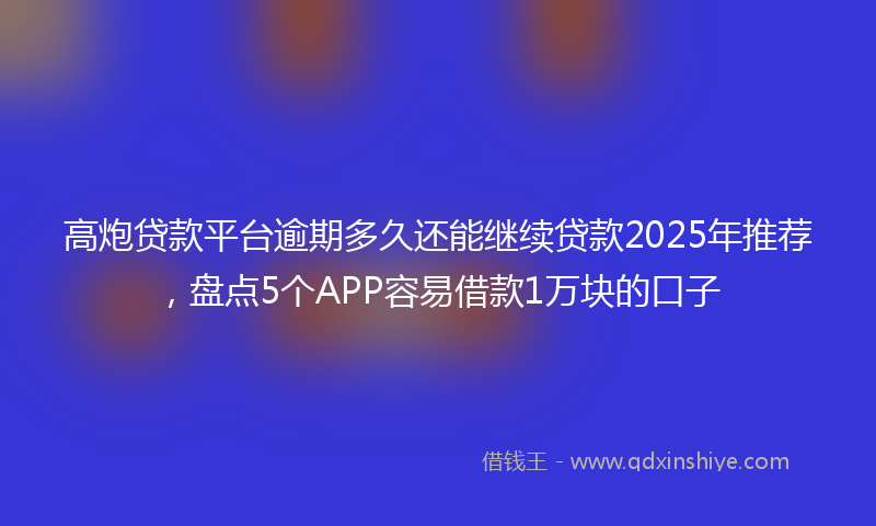 高炮贷款平台逾期多久还能继续贷款2025年推荐，盘点5个APP容易借款1万块的口子