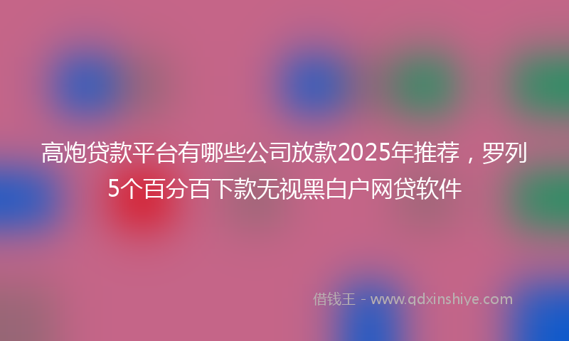高炮贷款平台有哪些公司放款2025年推荐，罗列5个百分百下款无视黑白户网贷软件