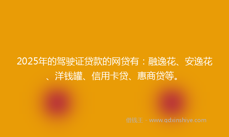 2025年的驾驶证贷款的网贷有：融逸花、安逸花、洋钱罐、信用卡贷、惠商贷等。
