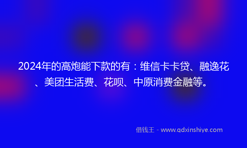 2024年的高炮能下款的有：维信卡卡贷、融逸花、美团生活费、花呗、中原消费金融等。