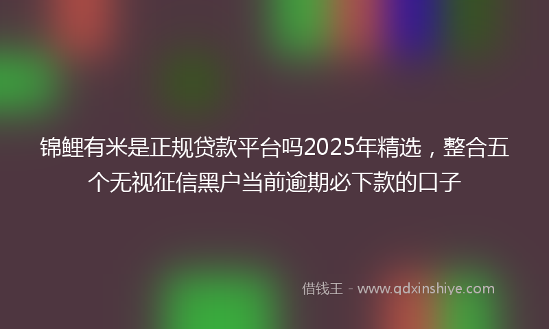 锦鲤有米是正规贷款平台吗2025年精选，整合五个无视征信黑户当前逾期必下款的口子