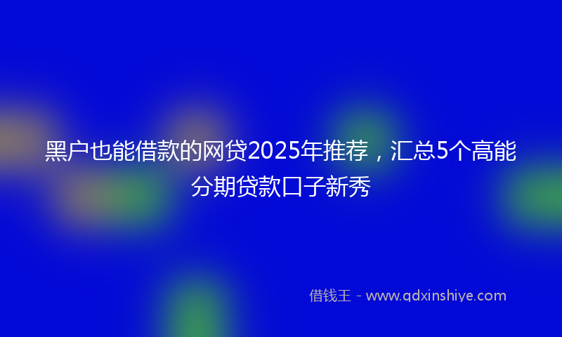 黑户也能借款的网贷2025年推荐，汇总5个高能分期贷款口子新秀