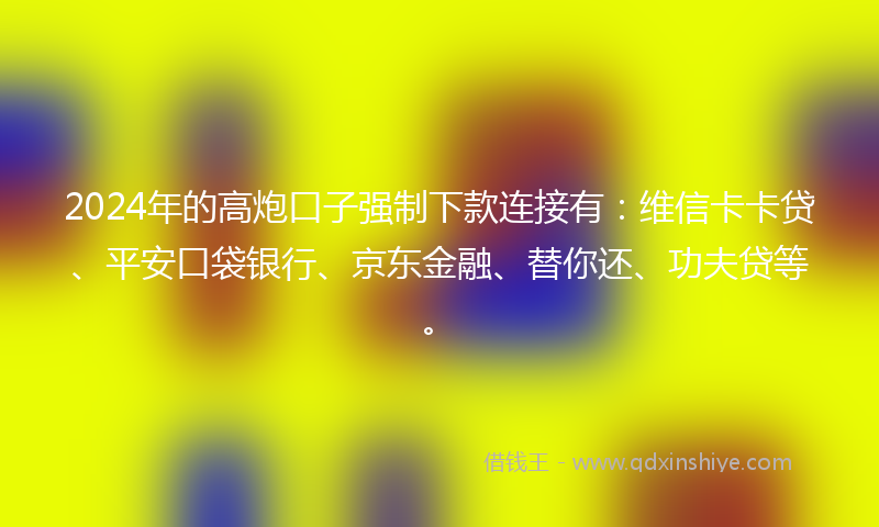 2024年的高炮口子强制下款连接有：维信卡卡贷、平安口袋银行、京东金融、替你还、功夫贷等。