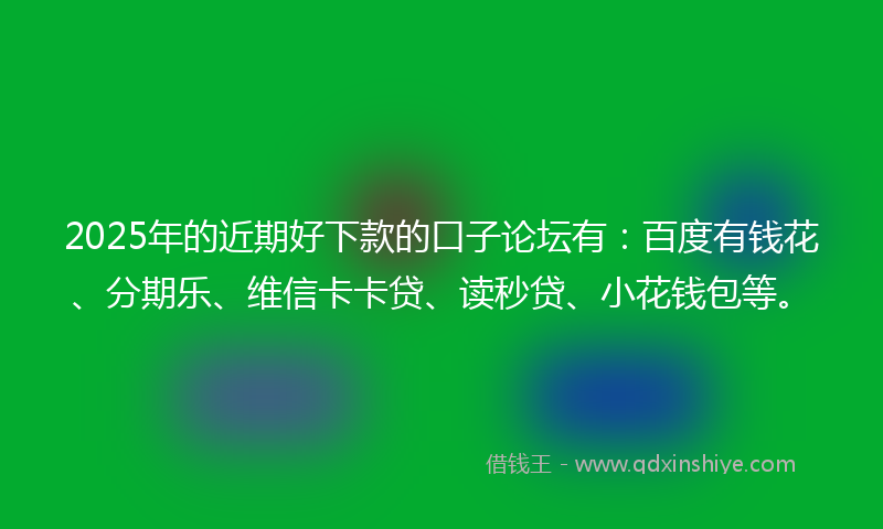 2025年的近期好下款的口子论坛有：百度有钱花、分期乐、维信卡卡贷、读秒贷、小花钱包等。