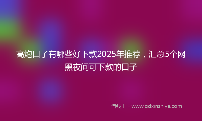 高炮口子有哪些好下款2025年推荐，汇总5个网黑夜间可下款的口子