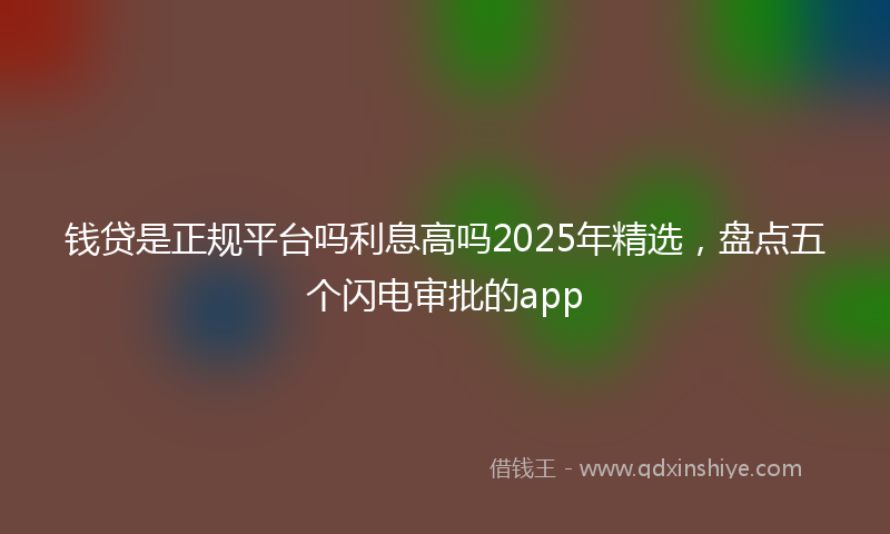 钱贷是正规平台吗利息高吗2025年精选，盘点五个闪电审批的app