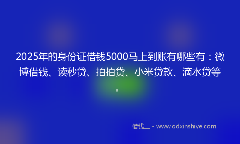 2025年的身份证借钱5000马上到账有哪些有：微博借钱、读秒贷、拍拍贷、小米贷款、滴水贷等。