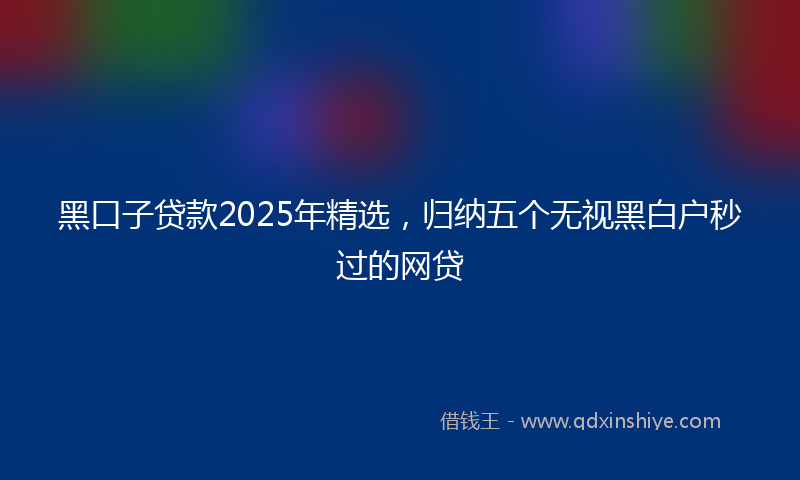 黑口子贷款2025年精选，归纳五个无视黑白户秒过的网贷