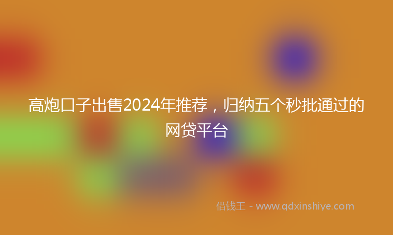 高炮口子出售2024年推荐，归纳五个秒批通过的网贷平台