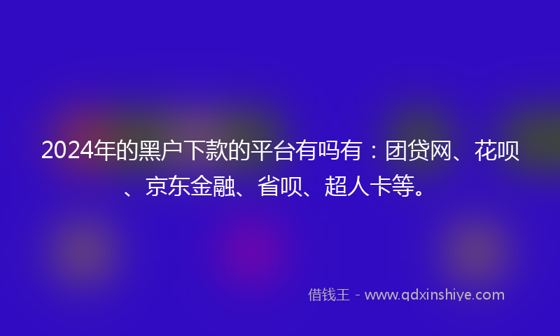 2024年的黑户下款的平台有吗有：团贷网、花呗、京东金融、省呗、超人卡等。