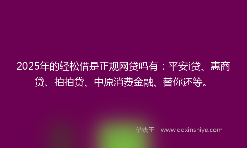 2025年的轻松借是正规网贷吗有：平安i贷、惠商贷、拍拍贷、中原消费金融、替你还等。