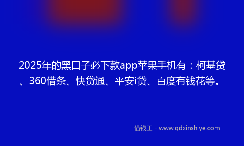2025年的黑口子必下款app苹果手机有：柯基贷、360借条、快贷通、平安i贷、百度有钱花等。