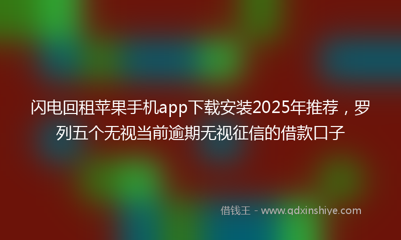 闪电回租苹果手机app下载安装2025年推荐，罗列五个无视当前逾期无视征信的借款口子