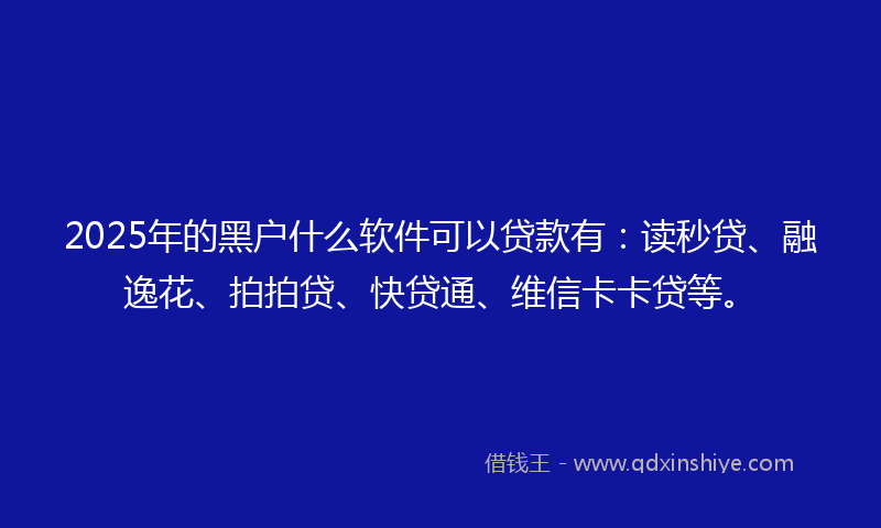 2025年的黑户什么软件可以贷款有：读秒贷、融逸花、拍拍贷、快贷通、维信卡卡贷等。