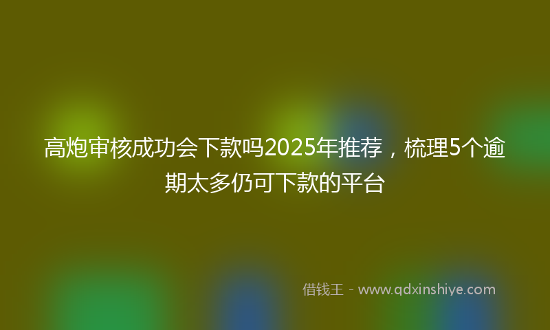 高炮审核成功会下款吗2025年推荐，梳理5个逾期太多仍可下款的平台