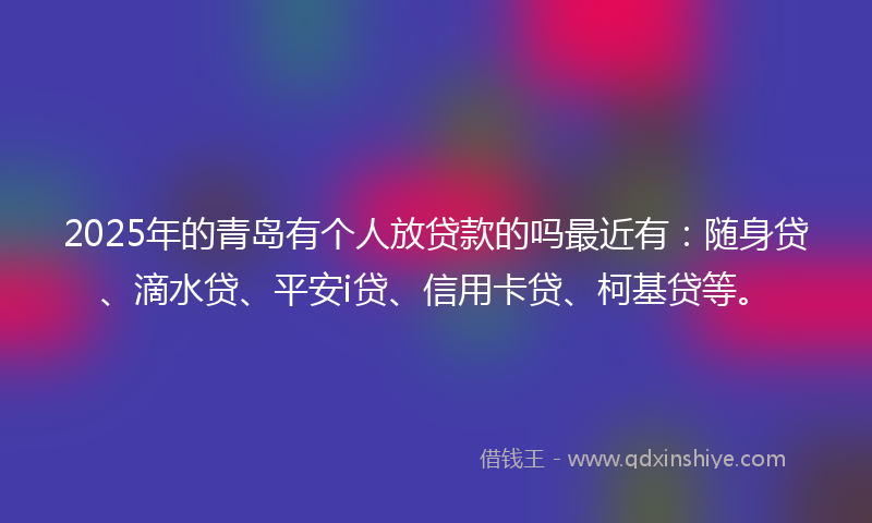 2025年的青岛有个人放贷款的吗最近有：随身贷、滴水贷、平安i贷、信用卡贷、柯基贷等。