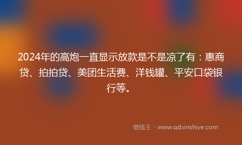 2024年的高炮一直显示放款是不是凉了有：惠商贷、拍拍贷、美团生活费、洋钱罐、平安口袋银行等。