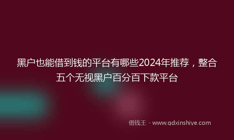 黑户也能借到钱的平台有哪些2024年推荐，整合五个无视黑户百分百下款平台