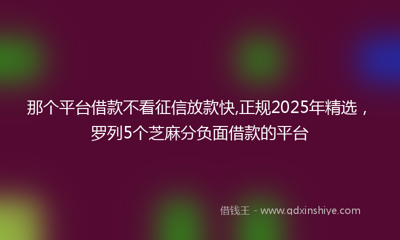 那个平台借款不看征信放款快,正规2025年精选，罗列5个芝麻分负面借款的平台