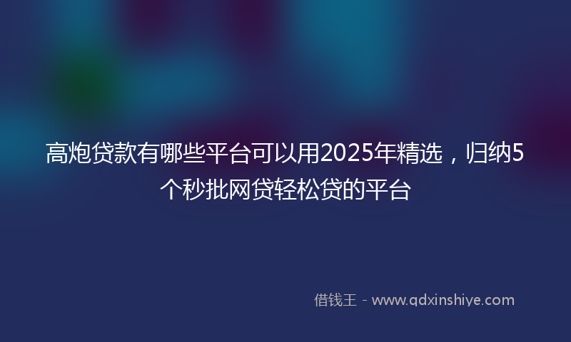 高炮贷款有哪些平台可以用2025年精选，归纳5个秒批网贷轻松贷的平台