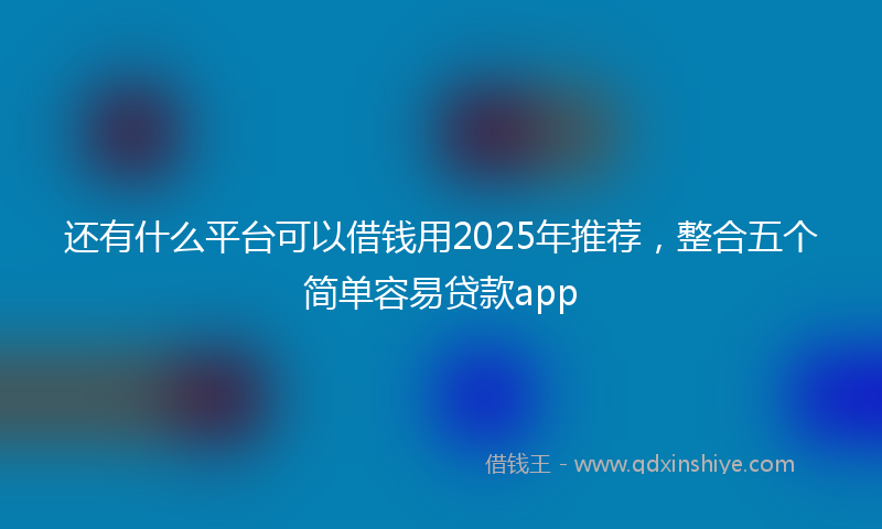 还有什么平台可以借钱用2025年推荐，整合五个简单容易贷款app