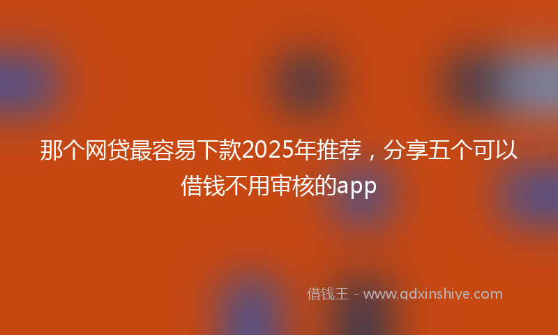 那个网贷最容易下款2025年推荐，分享五个可以借钱不用审核的app