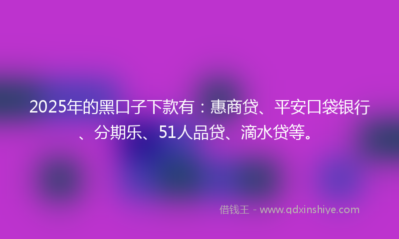 2025年的黑口子下款有：惠商贷、平安口袋银行、分期乐、51人品贷、滴水贷等。