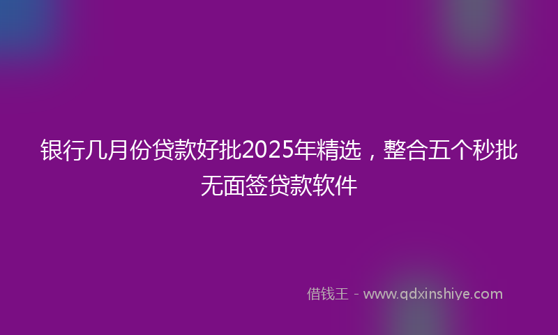 银行几月份贷款好批2025年精选，整合五个秒批无面签贷款软件
