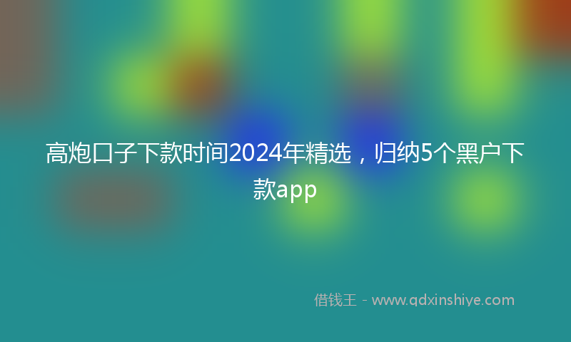 高炮口子下款时间2024年精选，归纳5个黑户下款app