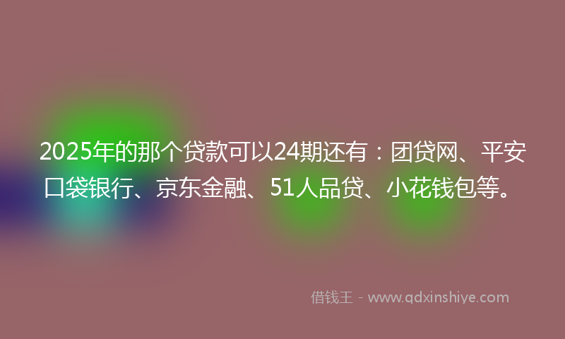 2025年的那个贷款可以24期还有：团贷网、平安口袋银行、京东金融、51人品贷、小花钱包等。