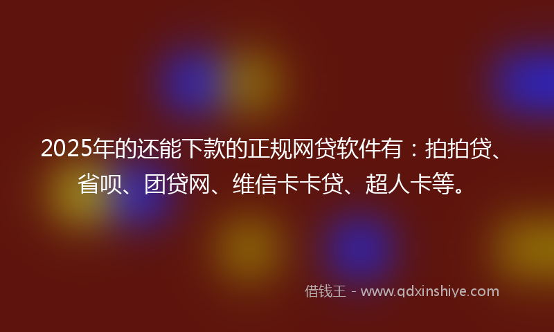 2025年的还能下款的正规网贷软件有：拍拍贷、省呗、团贷网、维信卡卡贷、超人卡等。