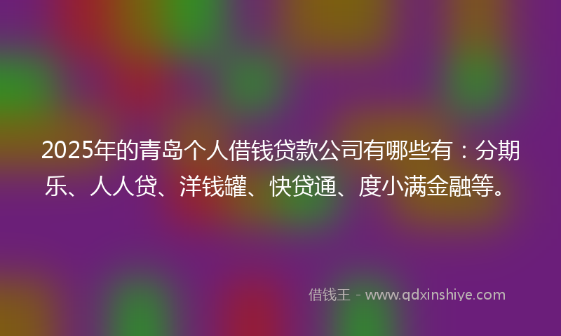 2025年的青岛个人借钱贷款公司有哪些有：分期乐、人人贷、洋钱罐、快贷通、度小满金融等。