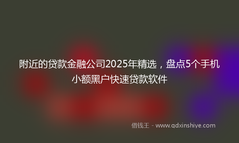附近的贷款金融公司2025年精选，盘点5个手机小额黑户快速贷款软件