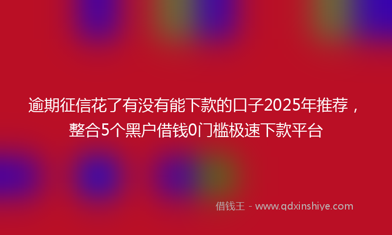 逾期征信花了有没有能下款的口子2025年推荐，整合5个黑户借钱0门槛极速下款平台