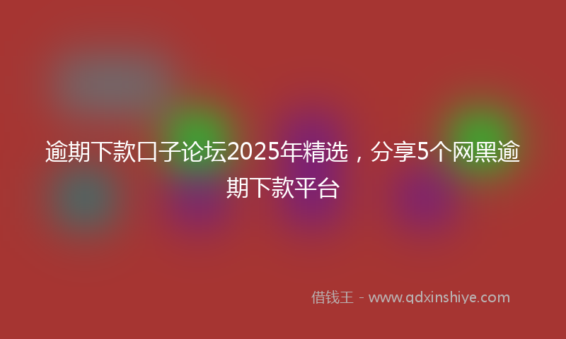 逾期下款口子论坛2025年精选，分享5个网黑逾期下款平台