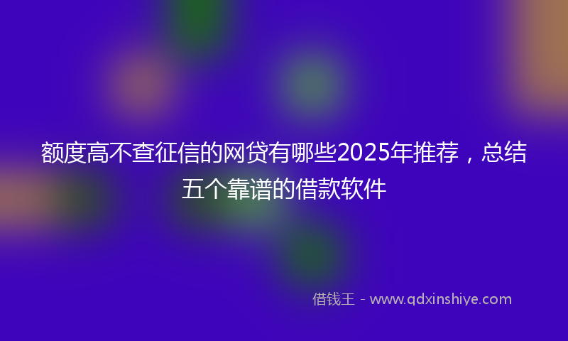 额度高不查征信的网贷有哪些2025年推荐，总结五个靠谱的借款软件