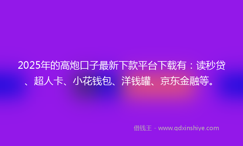 2025年的高炮口子最新下款平台下载有：读秒贷、超人卡、小花钱包、洋钱罐、京东金融等。