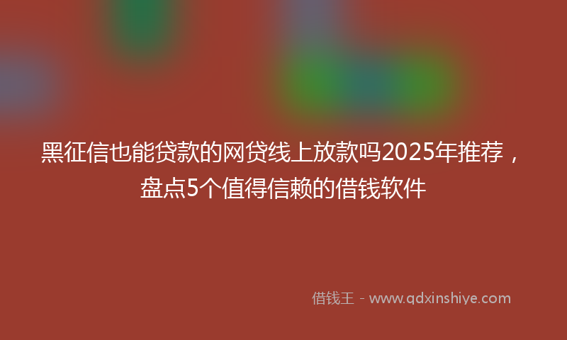 黑征信也能贷款的网贷线上放款吗2025年推荐，盘点5个值得信赖的借钱软件