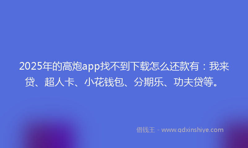 2025年的高炮app找不到下载怎么还款有：我来贷、超人卡、小花钱包、分期乐、功夫贷等。