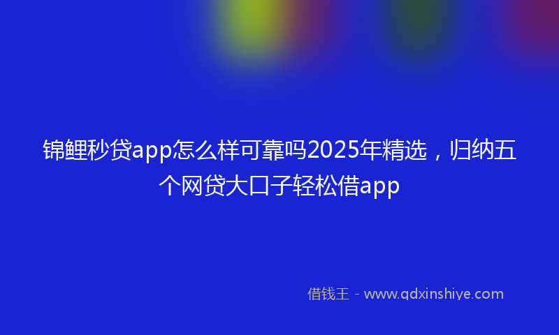 锦鲤秒贷app怎么样可靠吗2025年精选，归纳五个网贷大口子轻松借app